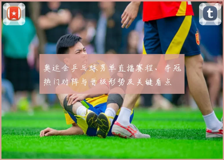 奥运会乒乓球男单直播赛程、夺冠热门对阵与晋级形势及关键看点