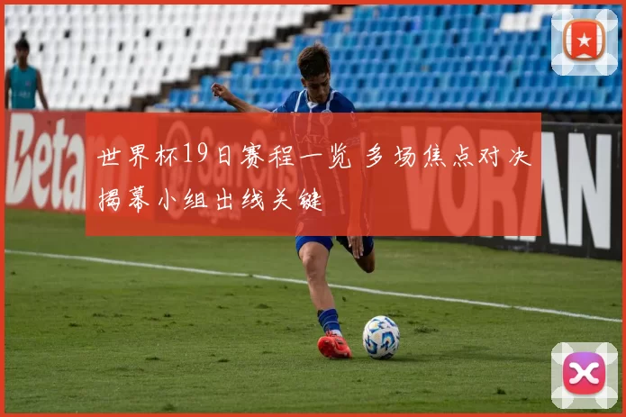 世界杯19日赛程一览 多场焦点对决揭幕小组出线关键