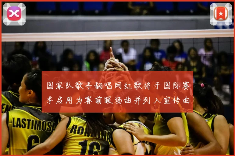 国家队歌手翻唱网红歌将于国际赛季启用为赛前暖场曲并列入宣传曲目