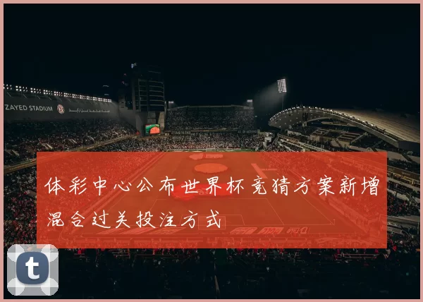 体彩中心公布世界杯竞猜方案新增混合过关投注方式