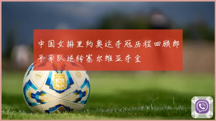 中国女排里约奥运夺冠历程回顾郎平率队逆转塞尔维亚夺金