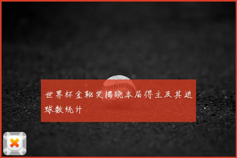 世界杯金靴奖揭晓本届得主及其进球数统计