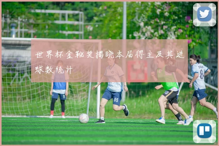 世界杯金靴奖揭晓本届得主及其进球数统计