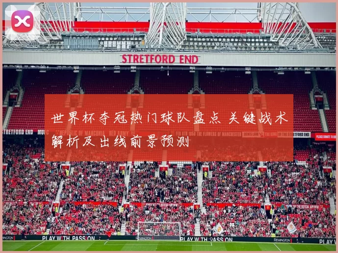 世界杯夺冠热门球队盘点 关键战术解析及出线前景预测