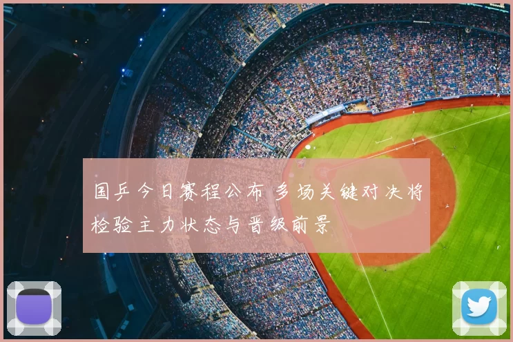 国乒今日赛程公布 多场关键对决将检验主力状态与晋级前景