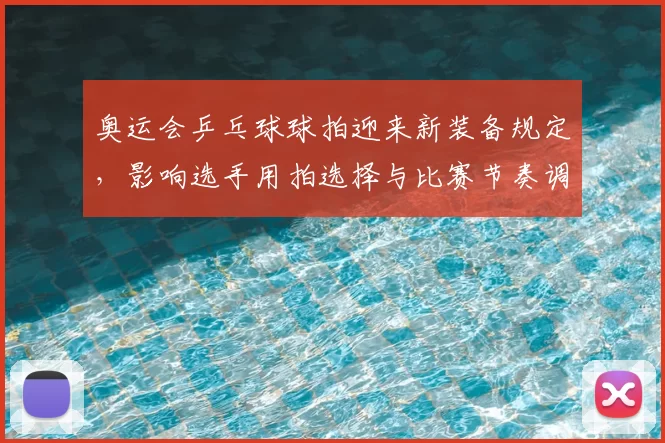 奥运会乒乓球球拍迎来新装备规定，影响选手用拍选择与比赛节奏调整