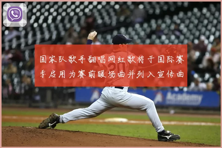 国家队歌手翻唱网红歌将于国际赛季启用为赛前暖场曲并列入宣传曲目