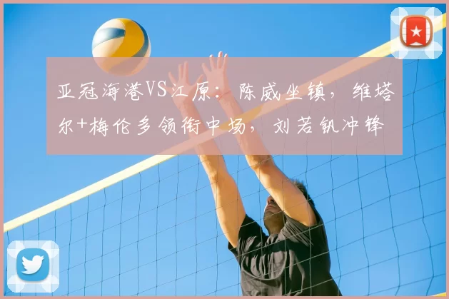 亚冠海港VS江原:陈威坐镇,维塔尔+梅伦多领衔中场,刘若钒冲锋