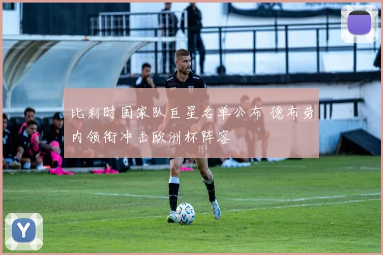 比利时国家队巨星名单公布 德布劳内领衔冲击欧洲杯阵容