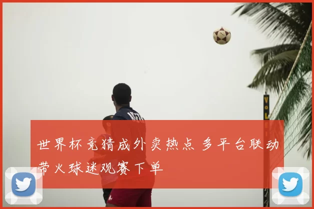 世界杯竞猜成外卖热点 多平台联动带火球迷观赛下单