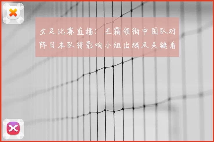 女足比赛直播:王霜领衔中国队对阵日本队将影响小组出线及关键看点