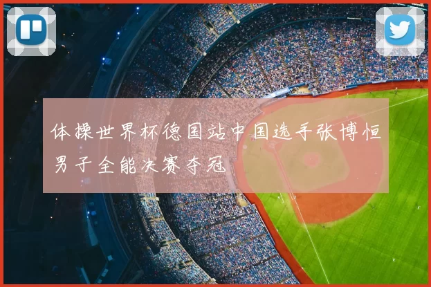 体操世界杯德国站中国选手张博恒男子全能决赛夺冠