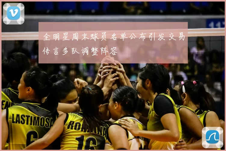 全明星周末球员名单公布引发交易传言多队调整阵容