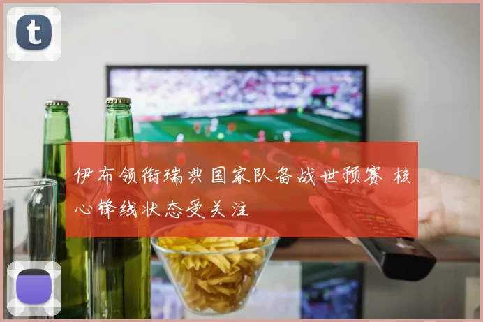 伊布领衔瑞典国家队备战世预赛 核心锋线状态受关注