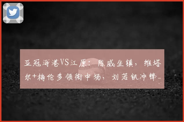 亚冠海港VS江原:陈威坐镇,维塔尔+梅伦多领衔中场,刘若钒冲锋_1