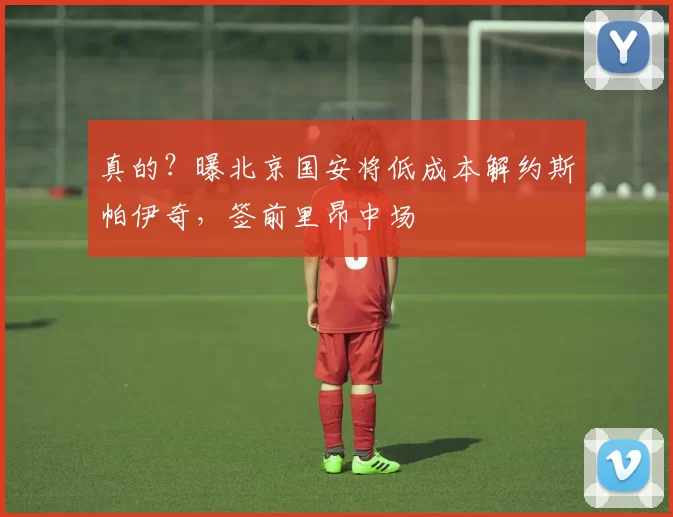 真的？曝北京国安将低成本解约斯帕伊奇，签前里昂中场