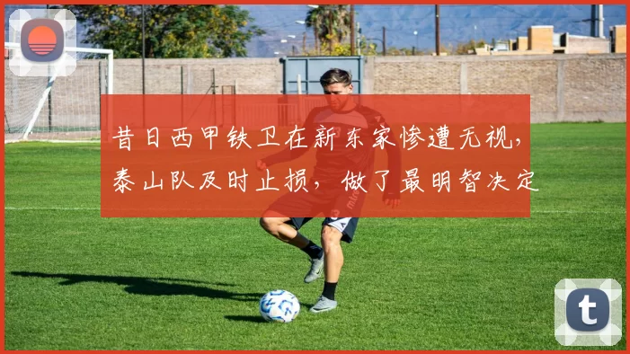 昔日西甲铁卫在新东家惨遭无视，泰山队及时止损，做了最明智决定_洛佩斯_山东泰山_西乙