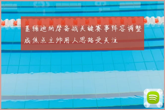 基辅迪纳摩备战关键赛事阵容调整成焦点主帅用人思路受关注