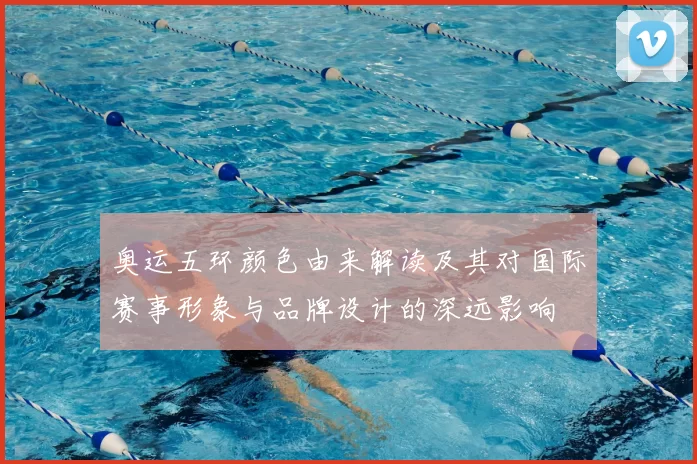 奥运五环颜色由来解读及其对国际赛事形象与品牌设计的深远影响