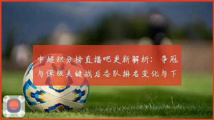 中超积分榜直播吧更新解析：争冠与保级关键战后各队排名变化与下一轮对阵看点