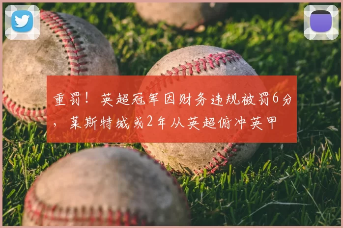 重罚!英超冠军因财务违规被罚6分,莱斯特城或2年从英超俯冲英甲