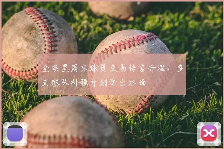 全明星周末球员交易传言升温，多支球队补强计划浮出水面