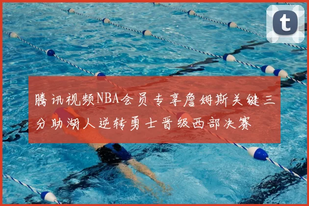 腾讯视频NBA会员专享詹姆斯关键三分助湖人逆转勇士晋级西部决赛
