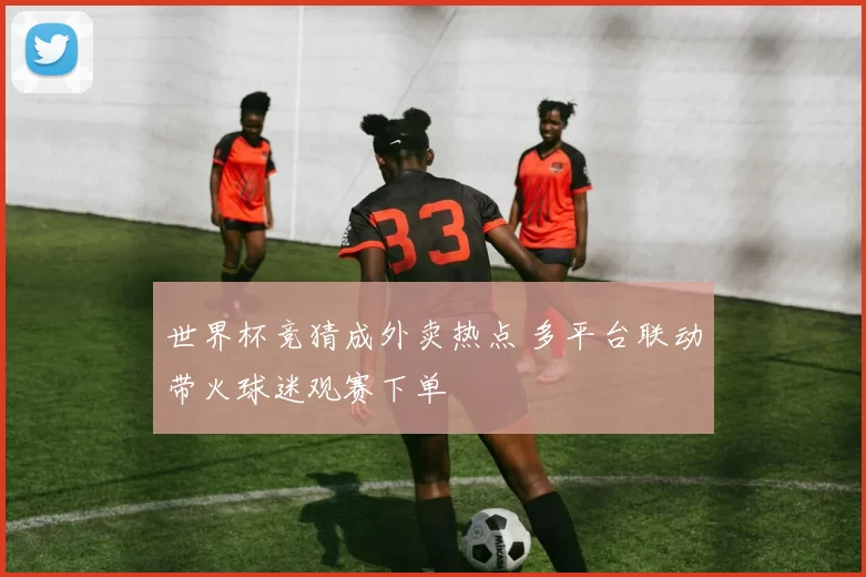 世界杯竞猜成外卖热点 多平台联动带火球迷观赛下单