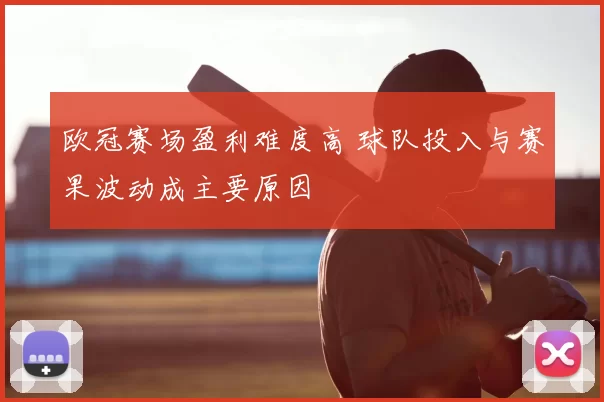 欧冠赛场盈利难度高 球队投入与赛果波动成主要原因