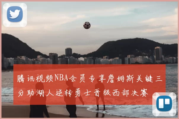腾讯视频NBA会员专享詹姆斯关键三分助湖人逆转勇士晋级西部决赛