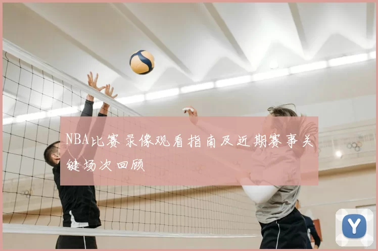 NBA比赛录像观看指南及近期赛事关键场次回顾