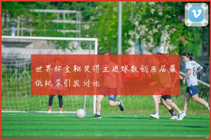 世界杯金靴奖得主进球数创历届最低纪录引发讨论