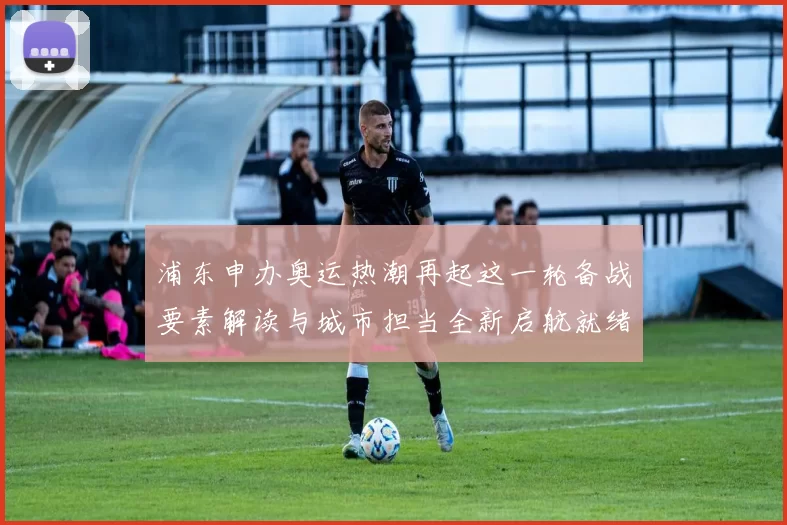 浦东申办奥运热潮再起这一轮备战要素解读与城市担当全新启航就绪