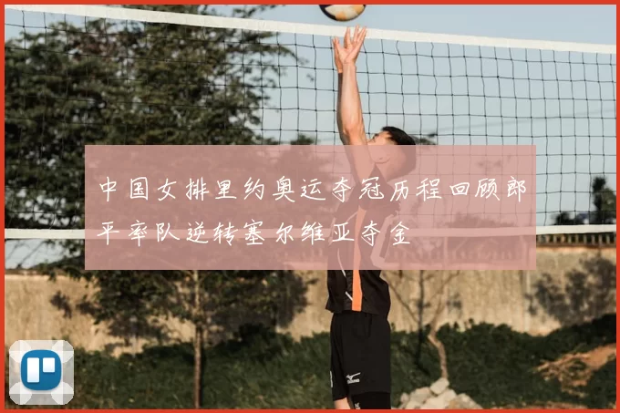 中国女排里约奥运夺冠历程回顾郎平率队逆转塞尔维亚夺金