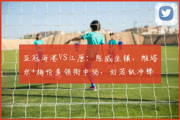 亚冠海港VS江原:陈威坐镇,维塔尔+梅伦多领衔中场,刘若钒冲锋
