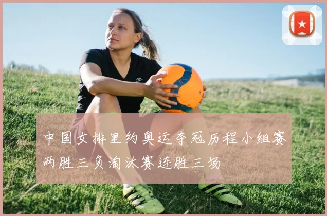 中国女排里约奥运夺冠历程小组赛两胜三负淘汰赛连胜三场