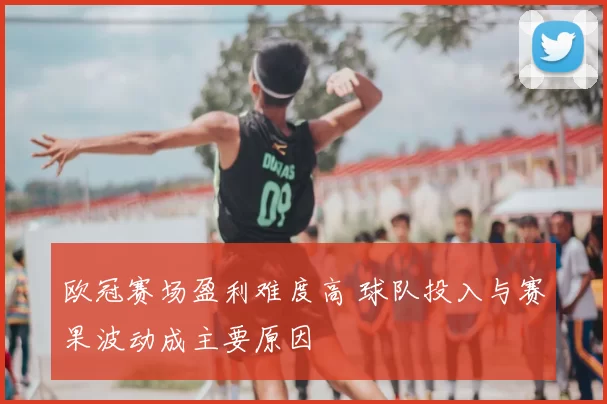 欧冠赛场盈利难度高 球队投入与赛果波动成主要原因