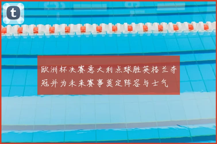 欧洲杯决赛意大利点球胜英格兰夺冠并为未来赛事奠定阵容与士气