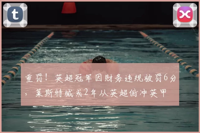 重罚!英超冠军因财务违规被罚6分,莱斯特城或2年从英超俯冲英甲