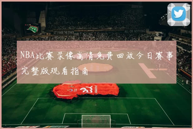 NBA比赛录像高清免费回放今日赛事完整版观看指南