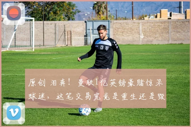 原创 泪奔！曼联1亿英镑豪赌惊呆球迷，这笔交易究竟是重生还是毁灭？