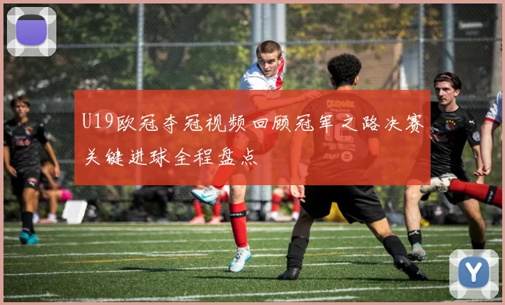 U19欧冠夺冠视频回顾冠军之路决赛关键进球全程盘点