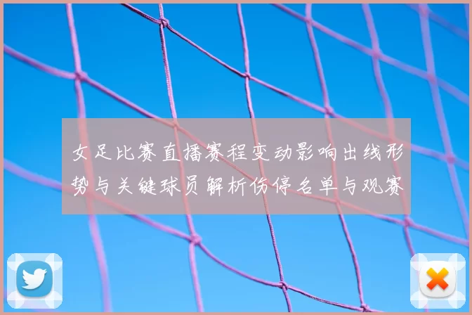 女足比赛直播赛程变动影响出线形势与关键球员解析伤停名单与观赛指南