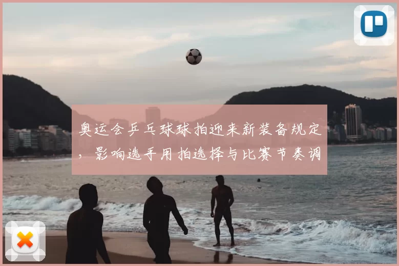 奥运会乒乓球球拍迎来新装备规定，影响选手用拍选择与比赛节奏调整