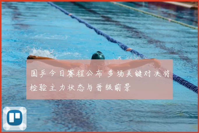 国乒今日赛程公布 多场关键对决将检验主力状态与晋级前景