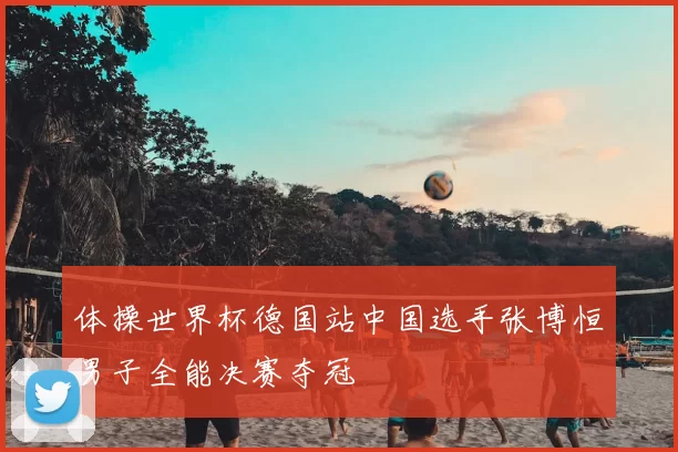 体操世界杯德国站中国选手张博恒男子全能决赛夺冠