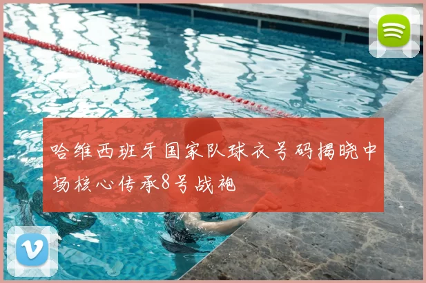 哈维西班牙国家队球衣号码揭晓中场核心传承8号战袍