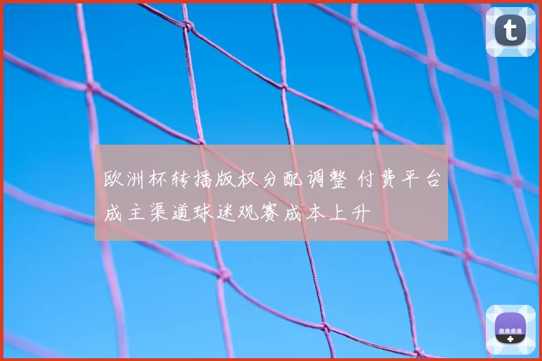 欧洲杯转播版权分配调整 付费平台成主渠道球迷观赛成本上升
