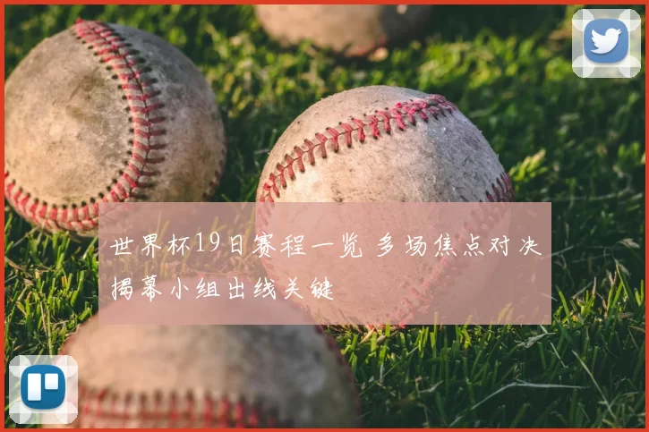 世界杯19日赛程一览 多场焦点对决揭幕小组出线关键