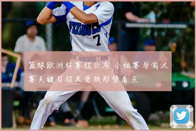 篮球欧洲杯赛程公布 小组赛与淘汰赛关键日程及晋级形势看点